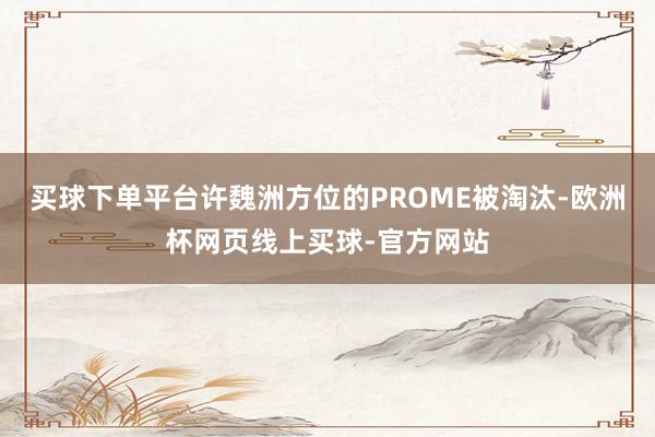 买球下单平台许魏洲方位的PROME被淘汰-欧洲杯网页线上买球-官方网站