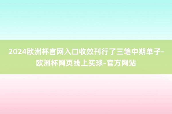2024欧洲杯官网入口收效刊行了三笔中期单子-欧洲杯网页线上买球-官方网站