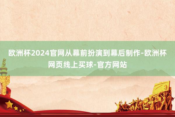 欧洲杯2024官网从幕前扮演到幕后制作-欧洲杯网页线上买球-官方网站
