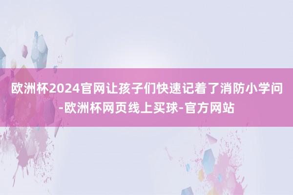 欧洲杯2024官网让孩子们快速记着了消防小学问-欧洲杯网页线上买球-官方网站
