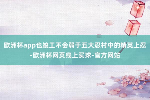欧洲杯app也竣工不会弱于五大忍村中的精英上忍-欧洲杯网页线上买球-官方网站