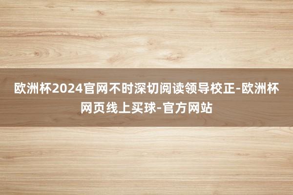 欧洲杯2024官网不时深切阅读领导校正-欧洲杯网页线上买球-官方网站