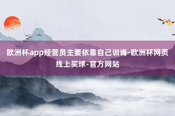 欧洲杯app经营员主要依靠自己训诲-欧洲杯网页线上买球-官方网站