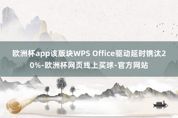 欧洲杯app该版块WPS Office驱动延时镌汰20%-欧洲杯网页线上买球-官方网站