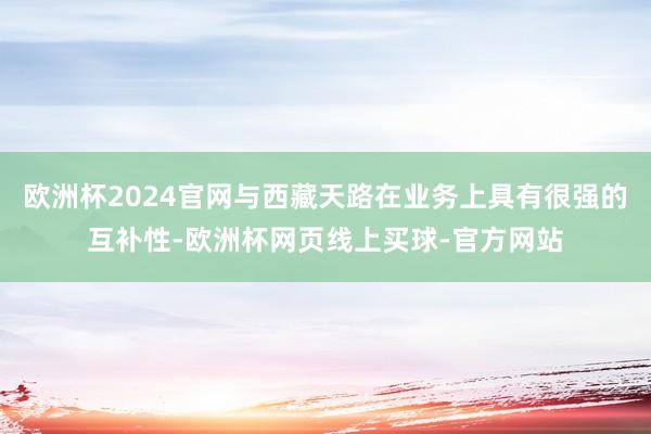 欧洲杯2024官网与西藏天路在业务上具有很强的互补性-欧洲杯网页线上买球-官方网站
