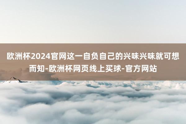 欧洲杯2024官网这一自负自己的兴味兴味就可想而知-欧洲杯网页线上买球-官方网站