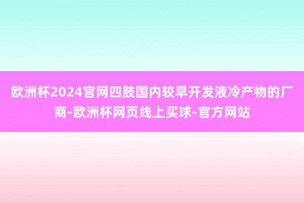 欧洲杯2024官网四肢国内较早开发液冷产物的厂商-欧洲杯网页线上买球-官方网站