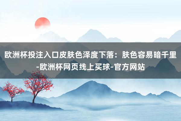 欧洲杯投注入口皮肤色泽度下落:肤色容易暗千里-欧洲杯网页线上买球-官方网站