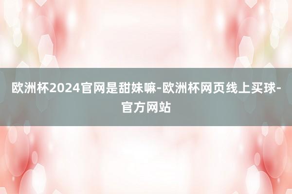 欧洲杯2024官网是甜妹嘛-欧洲杯网页线上买球-官方网站