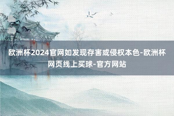 欧洲杯2024官网如发现存害或侵权本色-欧洲杯网页线上买球-官方网站