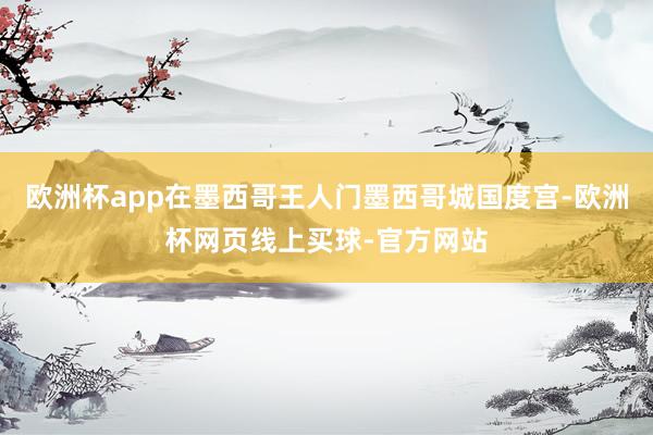 欧洲杯app在墨西哥王人门墨西哥城国度宫-欧洲杯网页线上买球-官方网站
