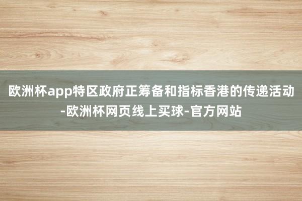 欧洲杯app特区政府正筹备和指标香港的传递活动-欧洲杯网页线上买球-官方网站