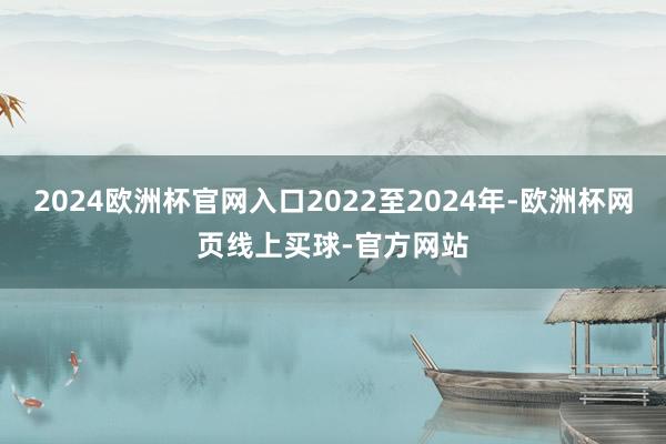 2024欧洲杯官网入口2022至2024年-欧洲杯网页线上买球-官方网站