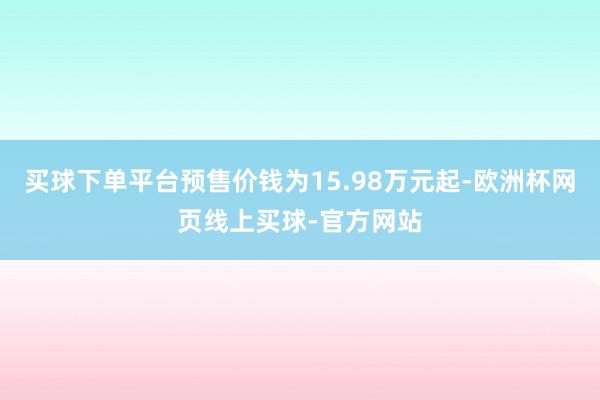 买球下单平台预售价钱为15.98万元起-欧洲杯网页线上买球-官方网站