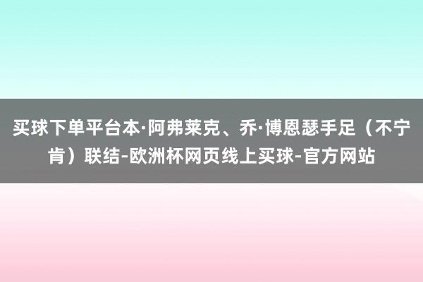 买球下单平台本·阿弗莱克、乔·博恩瑟手足（不宁肯）联结-欧洲杯网页线上买球-官方网站