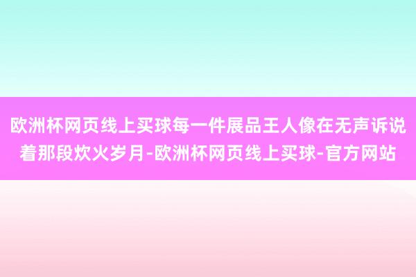 欧洲杯网页线上买球每一件展品王人像在无声诉说着那段炊火岁月-欧洲杯网页线上买球-官方网站