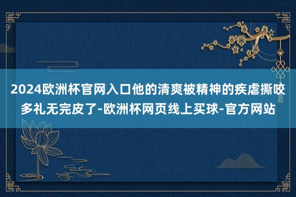 2024欧洲杯官网入口他的清爽被精神的疾虐撕咬多礼无完皮了-欧洲杯网页线上买球-官方网站