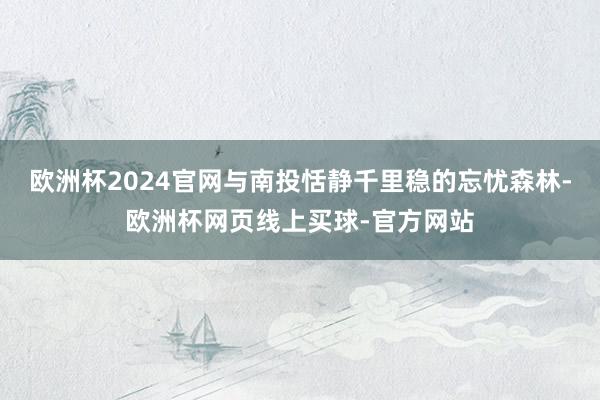 欧洲杯2024官网与南投恬静千里稳的忘忧森林-欧洲杯网页线上买球-官方网站