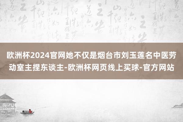 欧洲杯2024官网她不仅是烟台市刘玉莲名中医劳动室主捏东谈主-欧洲杯网页线上买球-官方网站
