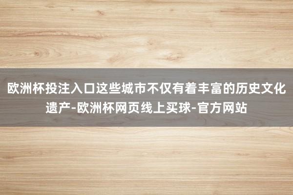 欧洲杯投注入口这些城市不仅有着丰富的历史文化遗产-欧洲杯网页线上买球-官方网站