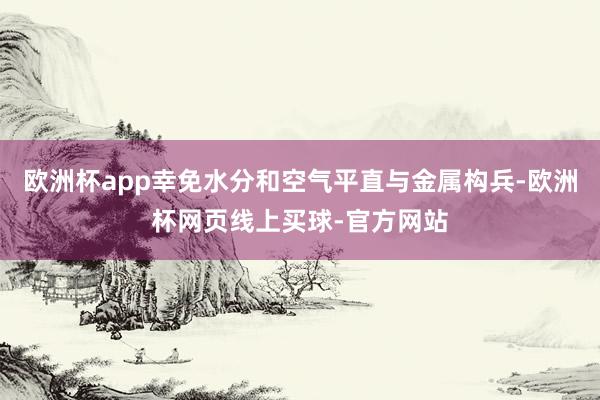 欧洲杯app幸免水分和空气平直与金属构兵-欧洲杯网页线上买球-官方网站