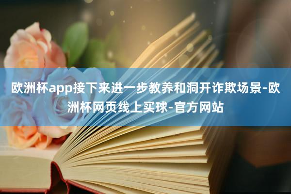 欧洲杯app接下来进一步教养和洞开诈欺场景-欧洲杯网页线上买球-官方网站