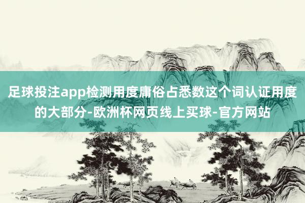 足球投注app检测用度庸俗占悉数这个词认证用度的大部分-欧洲杯网页线上买球-官方网站