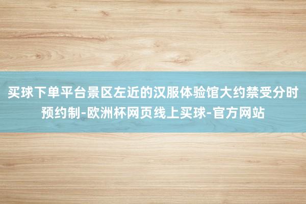 买球下单平台景区左近的汉服体验馆大约禁受分时预约制-欧洲杯网页线上买球-官方网站