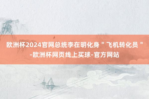 欧洲杯2024官网总统李在明化身＂飞机转化员＂-欧洲杯网页线上买球-官方网站