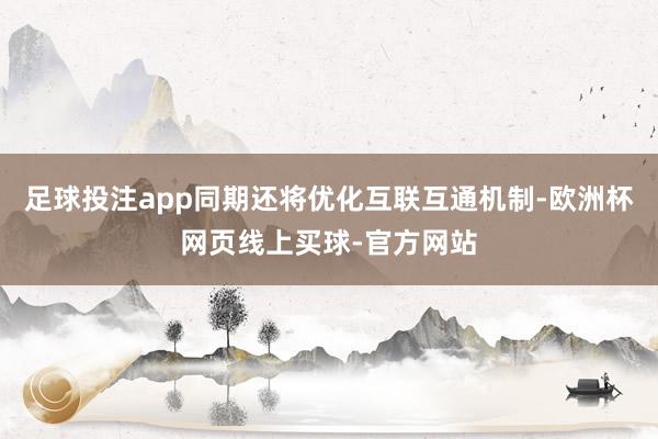 足球投注app同期还将优化互联互通机制-欧洲杯网页线上买球-官方网站