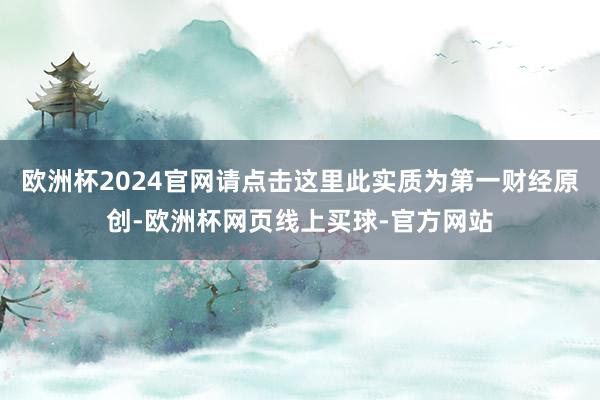 欧洲杯2024官网请点击这里此实质为第一财经原创-欧洲杯网页线上买球-官方网站