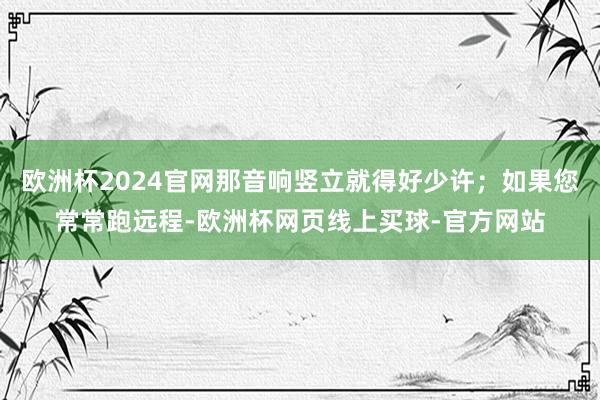 欧洲杯2024官网那音响竖立就得好少许；如果您常常跑远程-欧洲杯网页线上买球-官方网站
