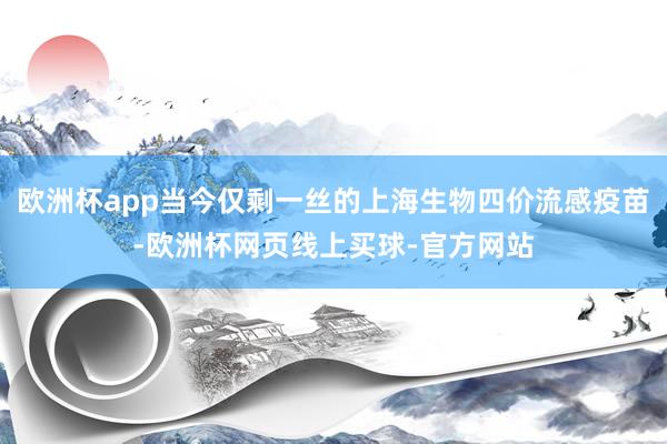 欧洲杯app当今仅剩一丝的上海生物四价流感疫苗-欧洲杯网页线上买球-官方网站