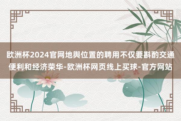 欧洲杯2024官网地舆位置的聘用不仅要斟酌交通便利和经济荣华-欧洲杯网页线上买球-官方网站
