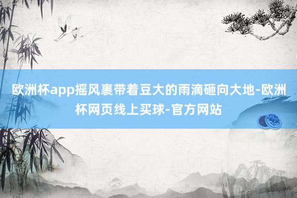 欧洲杯app摇风裹带着豆大的雨滴砸向大地-欧洲杯网页线上买球-官方网站