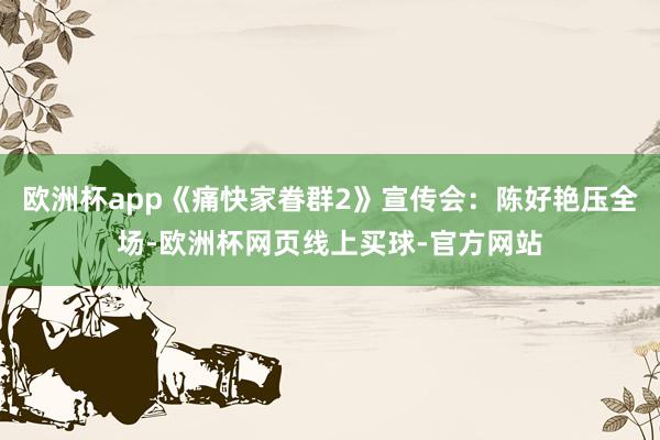欧洲杯app《痛快家眷群2》宣传会：陈好艳压全场-欧洲杯网页线上买球-官方网站