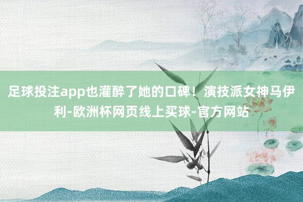 足球投注app也灌醉了她的口碑！演技派女神马伊利-欧洲杯网页线上买球-官方网站