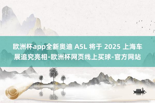 欧洲杯app全新奥迪 A5L 将于 2025 上海车展追究亮相-欧洲杯网页线上买球-官方网站