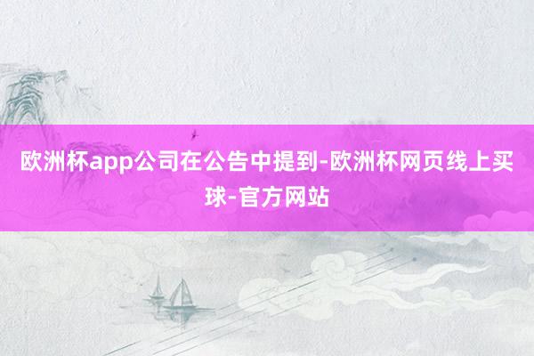 欧洲杯app　　公司在公告中提到-欧洲杯网页线上买球-官方网站