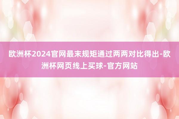 欧洲杯2024官网最末规矩通过两两对比得出-欧洲杯网页线上买球-官方网站