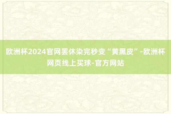 欧洲杯2024官网罢休染完秒变“黄黑皮”-欧洲杯网页线上买球-官方网站
