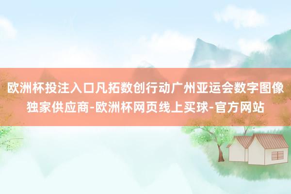欧洲杯投注入口凡拓数创行动广州亚运会数字图像独家供应商-欧洲杯网页线上买球-官方网站