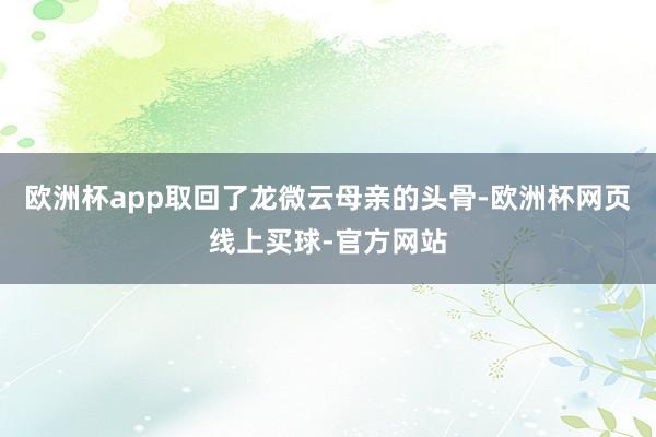 欧洲杯app取回了龙微云母亲的头骨-欧洲杯网页线上买球-官方网站
