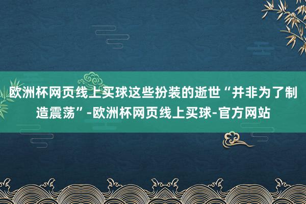 欧洲杯网页线上买球这些扮装的逝世“并非为了制造震荡”-欧洲杯网页线上买球-官方网站