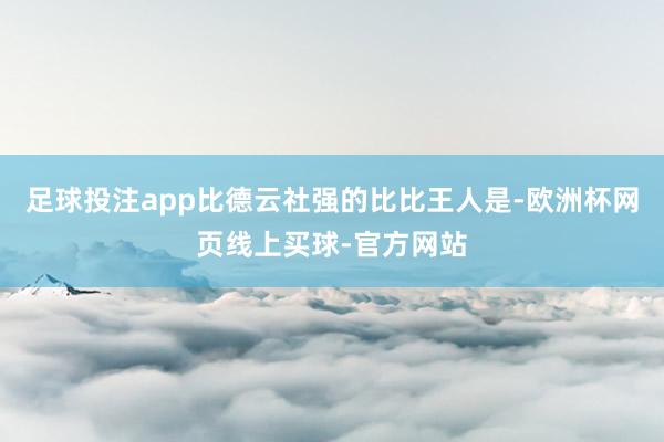 足球投注app比德云社强的比比王人是-欧洲杯网页线上买球-官方网站