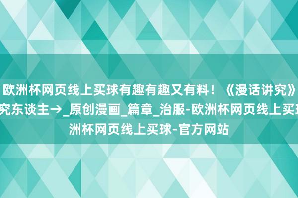 欧洲杯网页线上买球有趣有趣又有料！《漫话讲究》让你秒变讲究东谈主→_原创漫画_篇章_治服-欧洲杯网页线上买球-官方网站