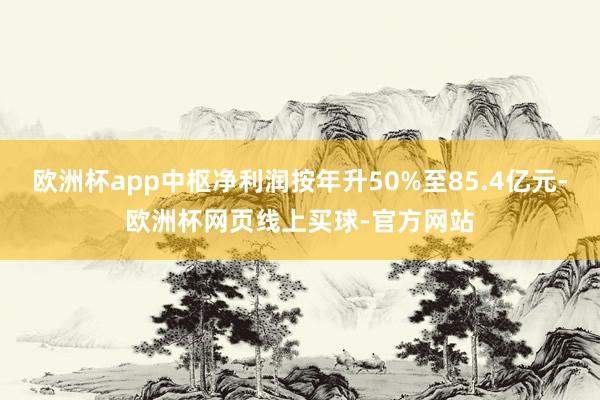 欧洲杯app中枢净利润按年升50%至85.4亿元-欧洲杯网页线上买球-官方网站