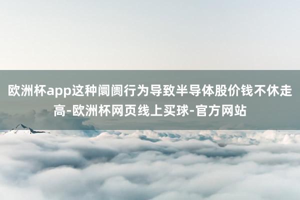 欧洲杯app这种阛阓行为导致半导体股价钱不休走高-欧洲杯网页线上买球-官方网站