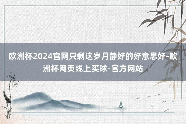 欧洲杯2024官网只剩这岁月静好的好意思好-欧洲杯网页线上买球-官方网站