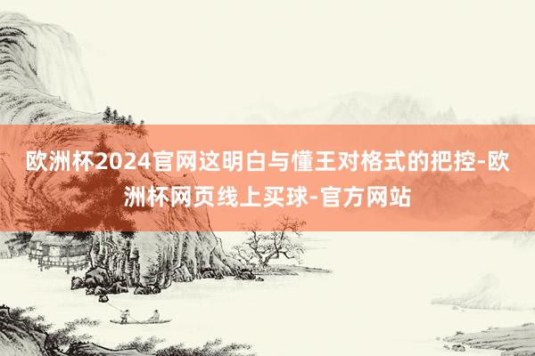 欧洲杯2024官网这明白与懂王对格式的把控-欧洲杯网页线上买球-官方网站